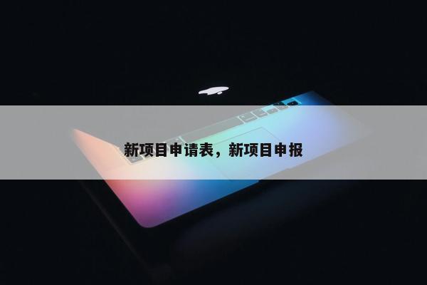 新项目申请表，新项目申报