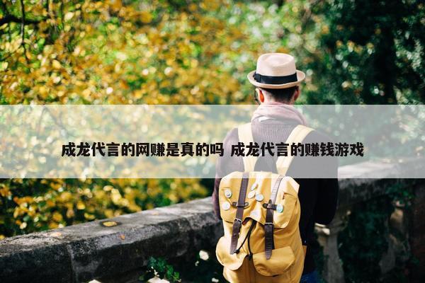 成龙代言的网赚是真的吗 成龙代言的赚钱游戏