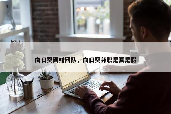 向日葵网赚团队，向日葵兼职是真是假