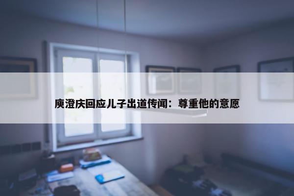 庾澄庆回应儿子出道传闻：尊重他的意愿