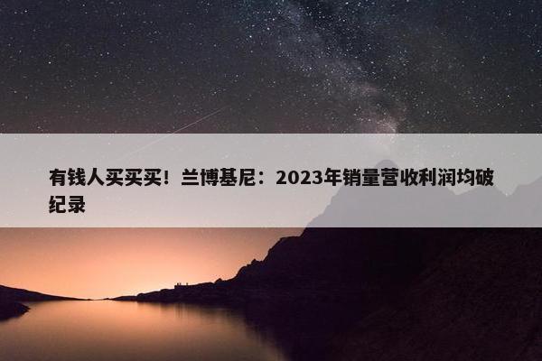 有钱人买买买！兰博基尼：2023年销量营收利润均破纪录