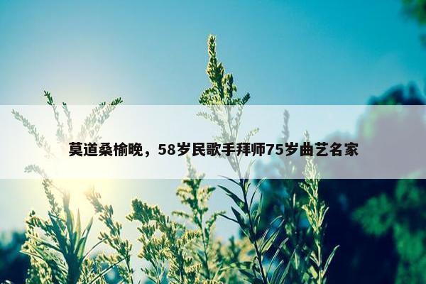 莫道桑榆晚，58岁民歌手拜师75岁曲艺名家