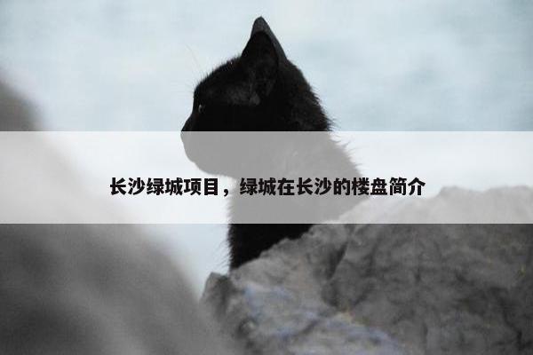 长沙绿城项目，绿城在长沙的楼盘简介