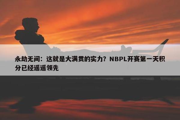 永劫无间：这就是大满贯的实力？NBPL开赛第一天积分已经遥遥领先