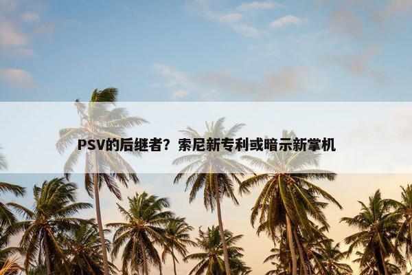 PSV的后继者？索尼新专利或暗示新掌机