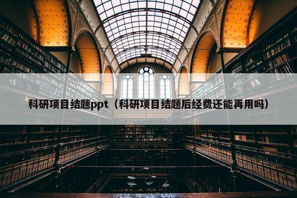 科研项目结题ppt（科研项目结题后经费还能再用吗）