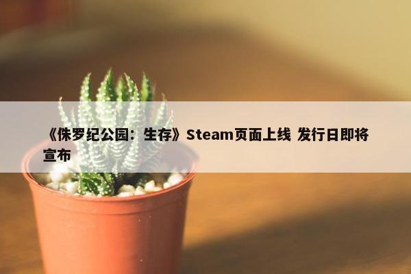 《侏罗纪公园：生存》Steam页面上线 发行日即将宣布