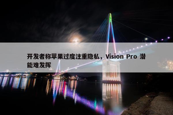 开发者称苹果过度注重隐私，Vision Pro 潜能难发挥