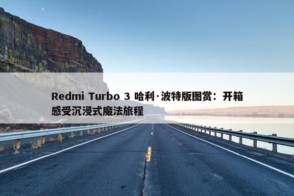 Redmi Turbo 3 哈利·波特版图赏：开箱感受沉浸式魔法旅程