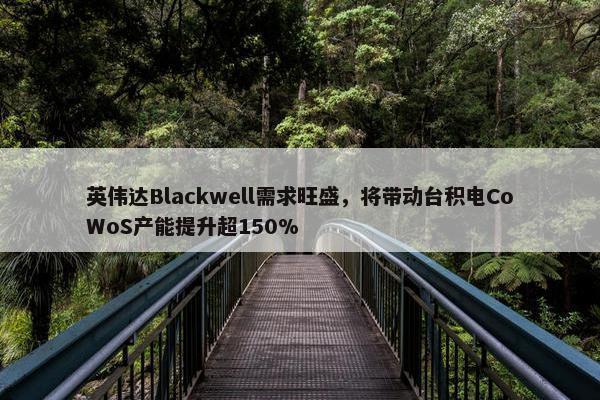 英伟达Blackwell需求旺盛，将带动台积电CoWoS产能提升超150%