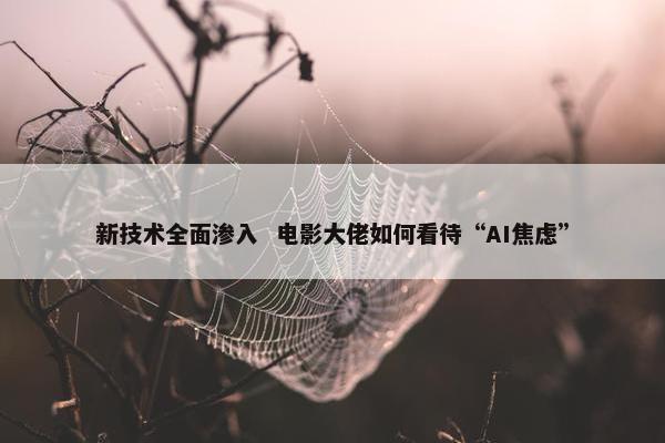 新技术全面渗入  电影大佬如何看待“AI焦虑”