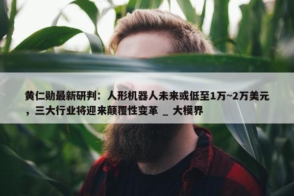 黄仁勋最新研判：人形机器人未来或低至1万~2万美元，三大行业将迎来颠覆性变革 _ 大模界