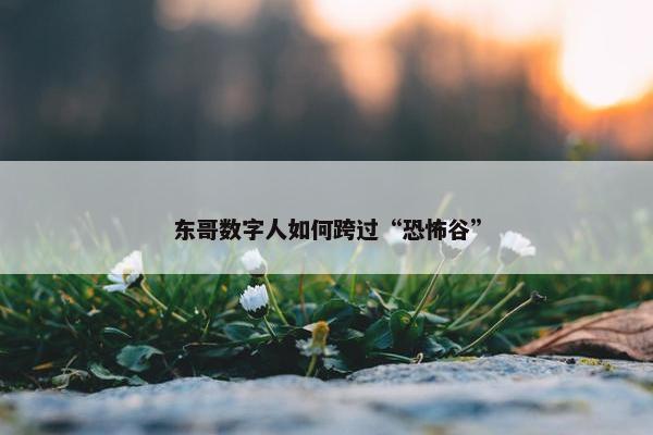 东哥数字人如何跨过“恐怖谷”