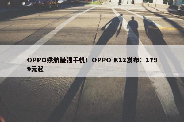 OPPO续航最强手机！OPPO K12发布：1799元起