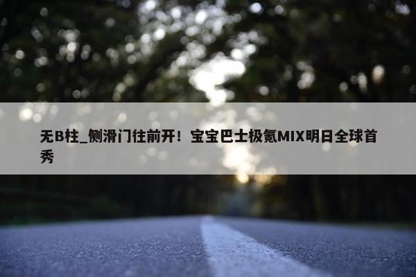 无B柱_侧滑门往前开！宝宝巴士极氪MIX明日全球首秀