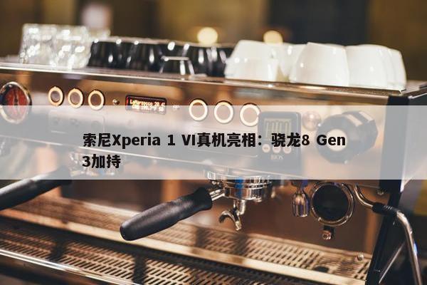 索尼Xperia 1 VI真机亮相：骁龙8 Gen3加持