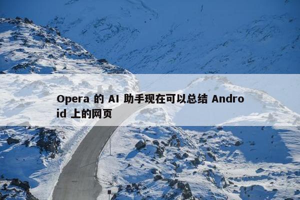 Opera 的 AI 助手现在可以总结 Android 上的网页