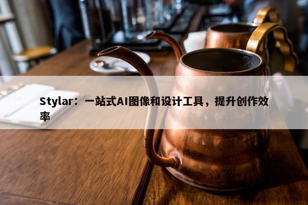 Stylar：一站式AI图像和设计工具，提升创作效率