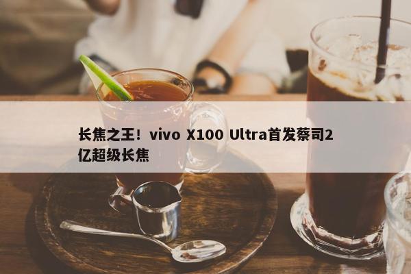 长焦之王！vivo X100 Ultra首发蔡司2亿超级长焦