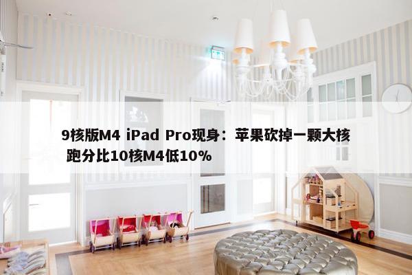 9核版M4 iPad Pro现身：苹果砍掉一颗大核 跑分比10核M4低10%