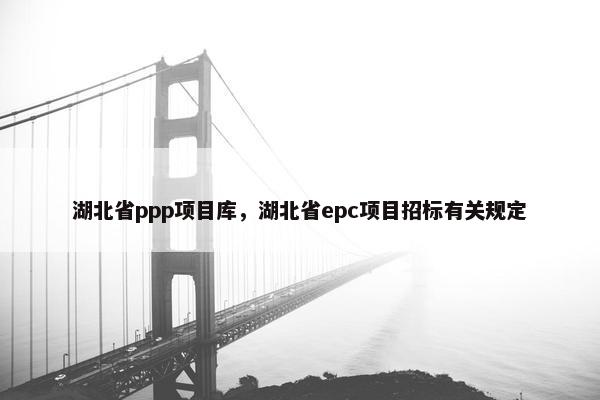 湖北省ppp项目库，湖北省epc项目招标有关规定
