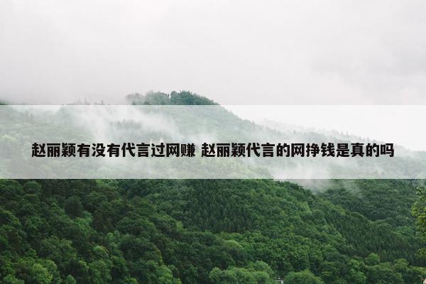 赵丽颖有没有代言过网赚 赵丽颖代言的网挣钱是真的吗