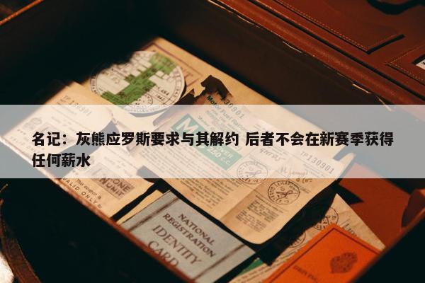 名记：灰熊应罗斯要求与其解约 后者不会在新赛季获得任何薪水