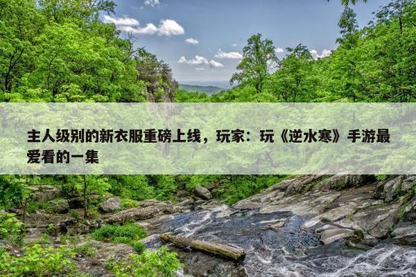 主人级别的新衣服重磅上线，玩家：玩《逆水寒》手游最爱看的一集