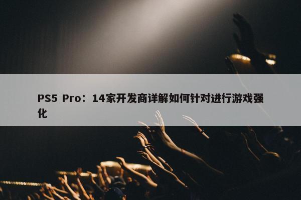 PS5 Pro：14家开发商详解如何针对进行游戏强化