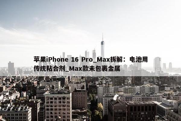 苹果iPhone 16 Pro_Max拆解：电池用传统粘合剂_Max款未包裹金属