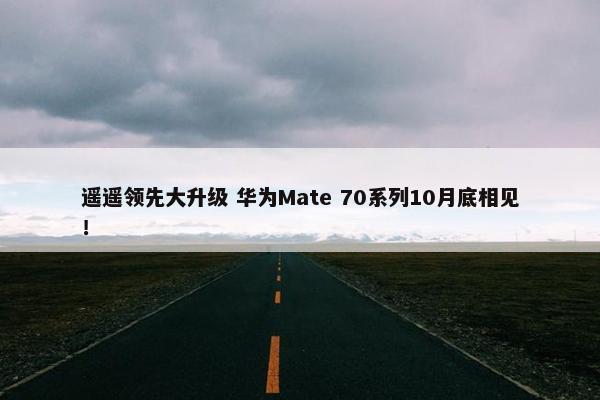 遥遥领先大升级 华为Mate 70系列10月底相见！