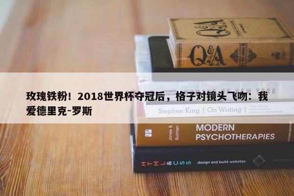 玫瑰铁粉！2018世界杯夺冠后，格子对镜头飞吻：我爱德里克-罗斯