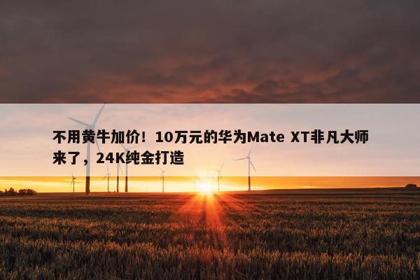 不用黄牛加价！10万元的华为Mate XT非凡大师来了，24K纯金打造