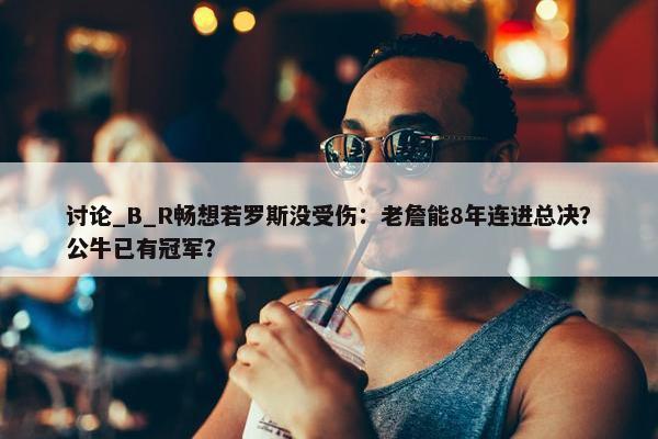 讨论_B_R畅想若罗斯没受伤：老詹能8年连进总决？公牛已有冠军？