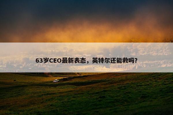 63岁CEO最新表态，英特尔还能救吗？