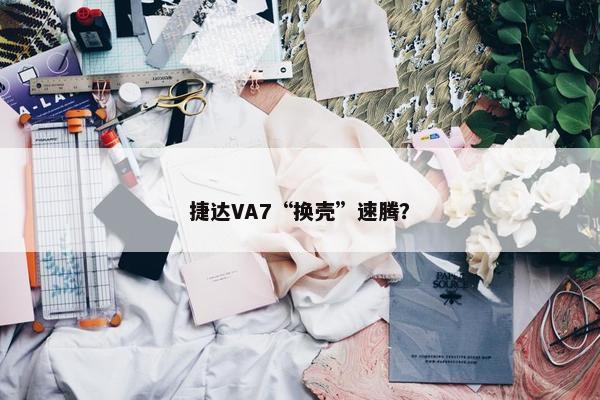 捷达VA7“换壳”速腾？