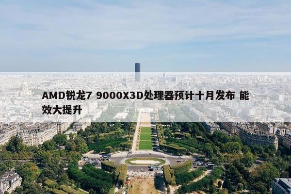 AMD锐龙7 9000X3D处理器预计十月发布 能效大提升