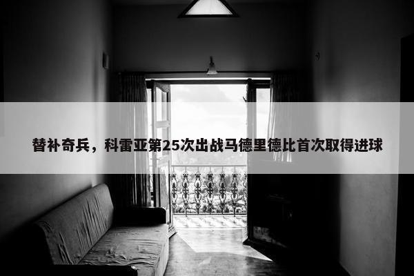 替补奇兵，科雷亚第25次出战马德里德比首次取得进球