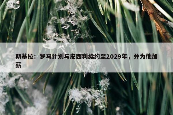 斯基拉：罗马计划与皮西利续约至2029年，并为他加薪