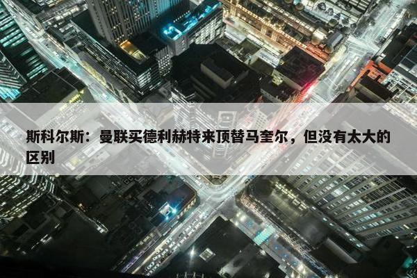 斯科尔斯：曼联买德利赫特来顶替马奎尔，但没有太大的区别