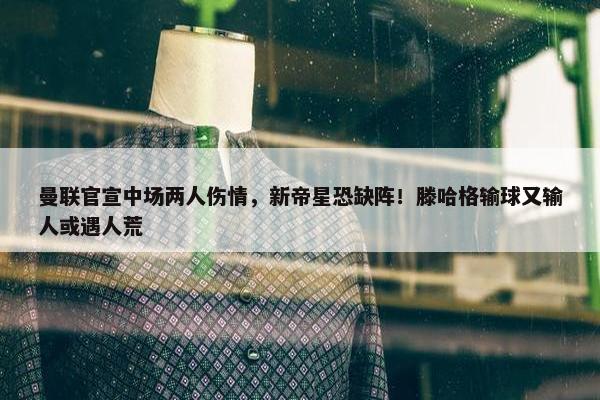 曼联官宣中场两人伤情，新帝星恐缺阵！滕哈格输球又输人或遇人荒