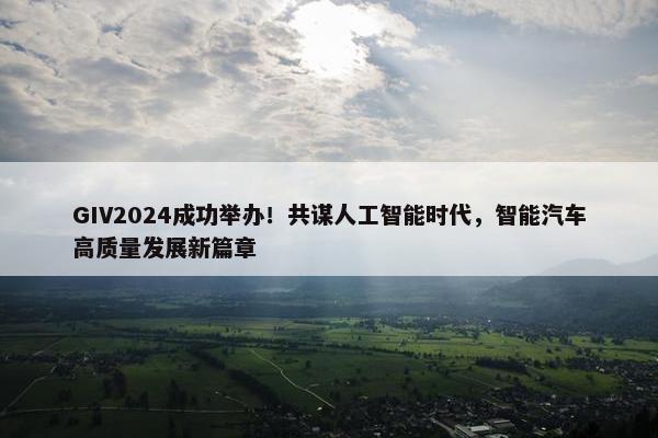 GIV2024成功举办！共谋人工智能时代，智能汽车高质量发展新篇章