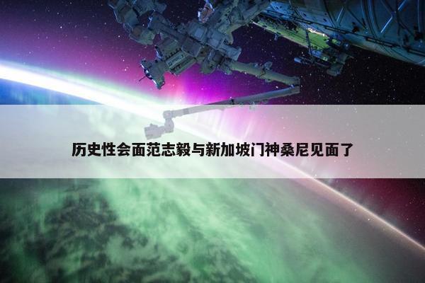 历史性会面范志毅与新加坡门神桑尼见面了