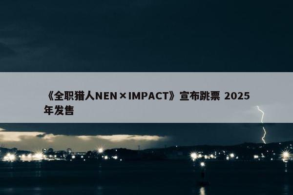 《全职猎人NEN×IMPACT》宣布跳票 2025年发售