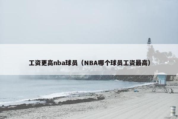 工资更高nba球员（NBA哪个球员工资最高）