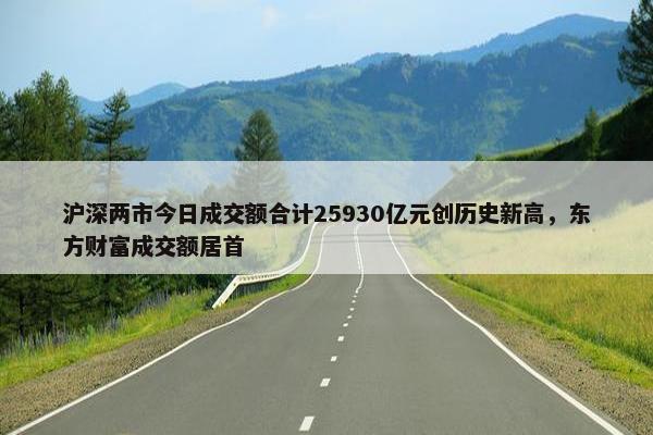 沪深两市今日成交额合计25930亿元创历史新高，东方财富成交额居首