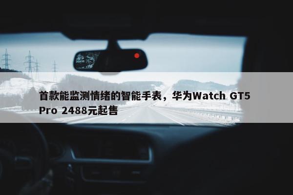 首款能监测情绪的智能手表，华为Watch GT5 Pro 2488元起售