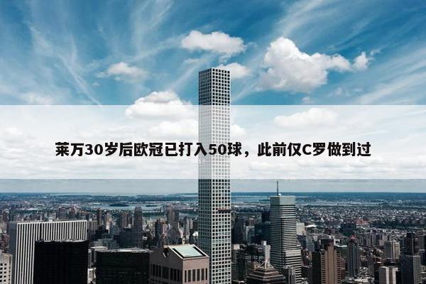 莱万30岁后欧冠已打入50球，此前仅C罗做到过