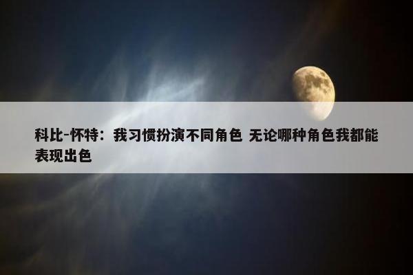 科比-怀特：我习惯扮演不同角色 无论哪种角色我都能表现出色