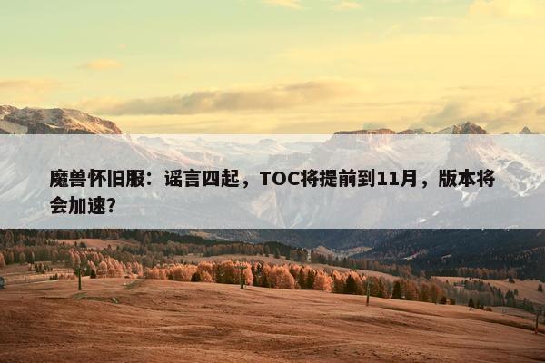 魔兽怀旧服：谣言四起，TOC将提前到11月，版本将会加速？